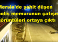 Mersin’de şehit düşen polis memurunun çatışma görüntüleri ortaya çıktı